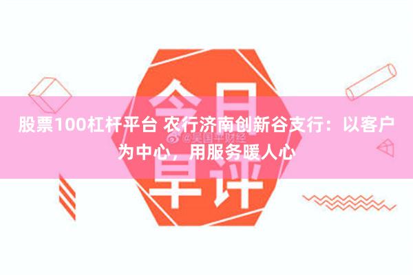 股票100杠杆平台 农行济南创新谷支行：以客户为中心，用服务暖人心