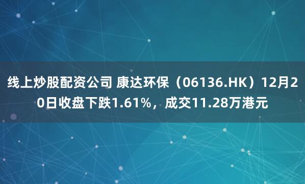 线上炒股配资公司 康达环保（06136.HK）12月20日收盘下跌1.61%，成交11.28万港元