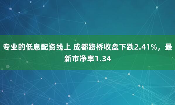 专业的低息配资线上 成都路桥收盘下跌2.41%，最新市净率1.34