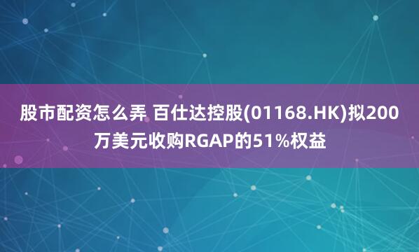 股市配资怎么弄 百仕达控股(01168.HK)拟200万美元收购RGAP的51%权益