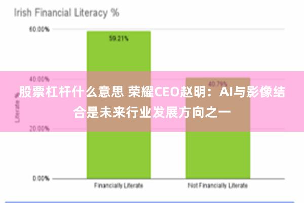 股票杠杆什么意思 荣耀CEO赵明：AI与影像结合是未来行业发展方向之一