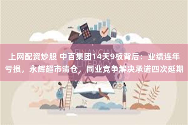 上网配资炒股 中百集团14天9板背后：业绩连年亏损，永辉超市清仓，同业竞争解决承诺四次延期