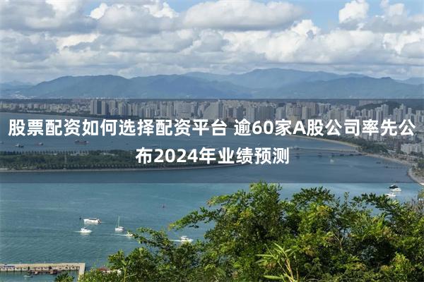 股票配资如何选择配资平台 逾60家A股公司率先公布2024年业绩预测