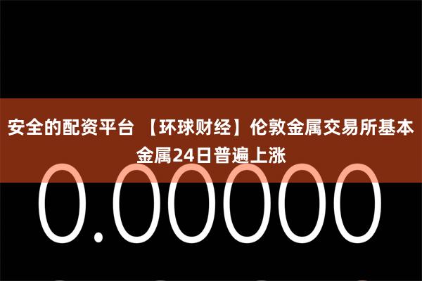 安全的配资平台 【环球财经】伦敦金属交易所基本金属24日普遍上涨