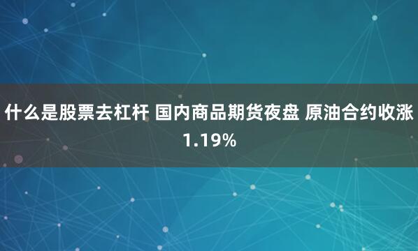 什么是股票去杠杆 国内商品期货夜盘 原油合约收涨1.19%