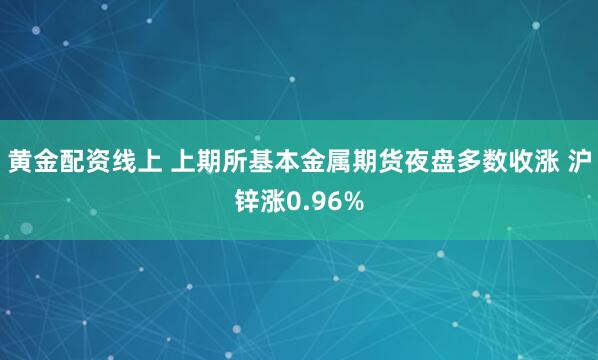 黄金配资线上 上期所基本金属期货夜盘多数收涨 沪锌涨0.96%