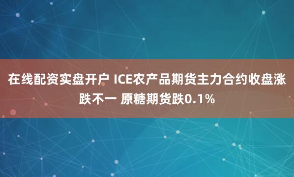 在线配资实盘开户 ICE农产品期货主力合约收盘涨跌不一 原糖期货跌0.1%