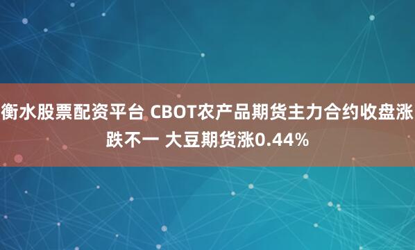 衡水股票配资平台 CBOT农产品期货主力合约收盘涨跌不一 大豆期货涨0.44%