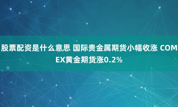 股票配资是什么意思 国际贵金属期货小幅收涨 COMEX黄金期货涨0.2%