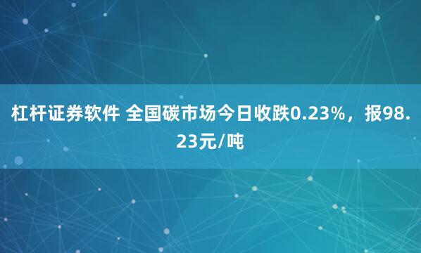 杠杆证券软件 全国碳市场今日收跌0.23%，报98.23元/吨