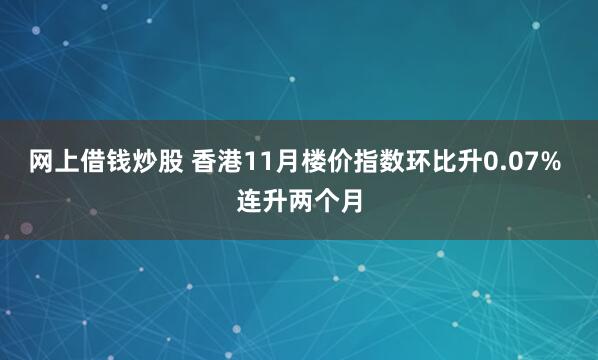 网上借钱炒股 香港11月楼价指数环比升0.07% 连升两个月