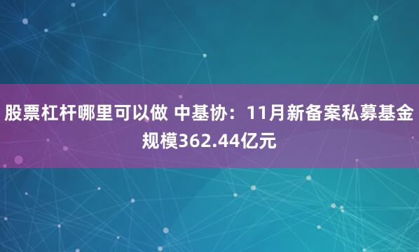 股票杠杆哪里可以做 中基协：11月新备案私募基金规模362.44亿元