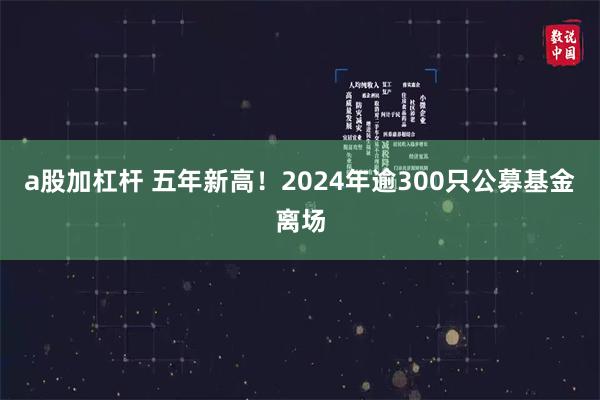 a股加杠杆 五年新高！2024年逾300只公募基金离场