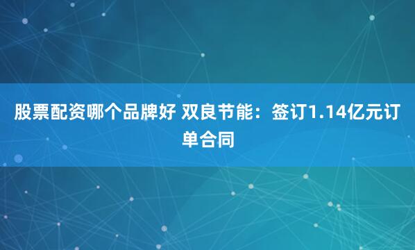 股票配资哪个品牌好 双良节能：签订1.14亿元订单合同