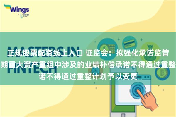 正规股票配资线上入口 证监会：拟强化承诺监管，上市公司前期重大资产重组中涉及的业绩补偿承诺不得通过重整计划予以变更