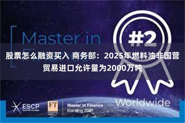 股票怎么融资买入 商务部：2025年燃料油非国营贸易进口允许量为2000万吨