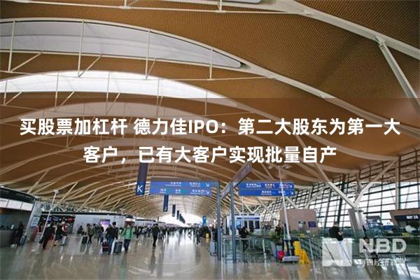 买股票加杠杆 德力佳IPO：第二大股东为第一大客户，已有大客户实现批量自产