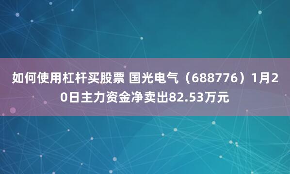 如何使用杠杆买股票 国光电气（688776）1月20日主力资金净卖出82.53万元