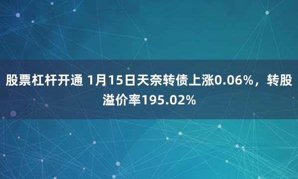 股票杠杆开通 1月15日天奈转债上涨0.06%，转股溢价率195.02%