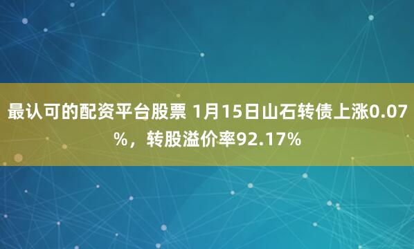 最认可的配资平台股票 1月15日山石转债上涨0.07%，转股溢价率92.17%