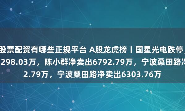 股票配资有哪些正规平台 A股龙虎榜丨国星光电跌停，炒新一族净买入2298.03万，陈小群净卖出6792.79万，宁波桑田路净卖出6303.76万