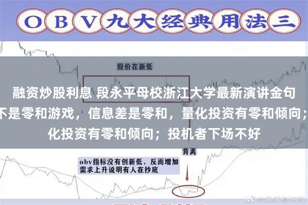 融资炒股利息 段永平母校浙江大学最新演讲金句集锦：炒股投资不是零和游戏，信息差是零和，量化投资有零和倾向；投机者下场不好