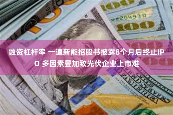 融资杠杆率 一道新能招股书披露8个月后终止IPO 多因素叠加致光伏企业上市难