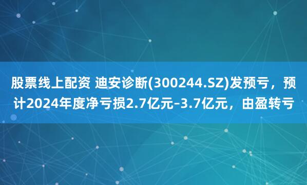 股票线上配资 迪安诊断(300244.SZ)发预亏，预计2024年度净亏损2.7亿元–3.7亿元，由盈转亏