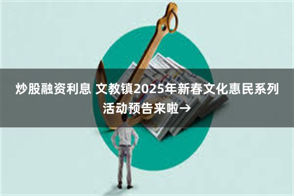 炒股融资利息 文教镇2025年新春文化惠民系列活动预告来啦→