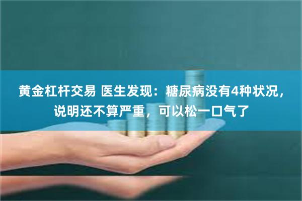 黄金杠杆交易 医生发现：糖尿病没有4种状况，说明还不算严重，可以松一口气了