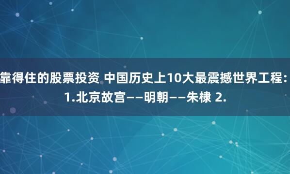 靠得住的股票投资 中国历史上10大最震撼世界工程: 1.北京故宫——明朝——朱棣 2.