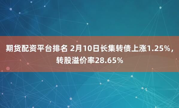 期货配资平台排名 2月10日长集转债上涨1.25%，转股溢价率28.65%