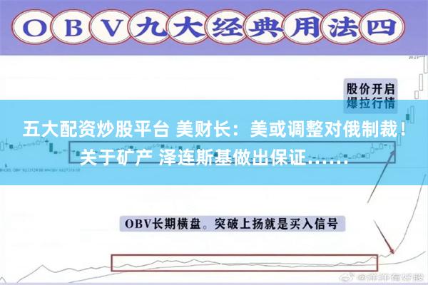 五大配资炒股平台 美财长：美或调整对俄制裁！关于矿产 泽连斯基做出保证……