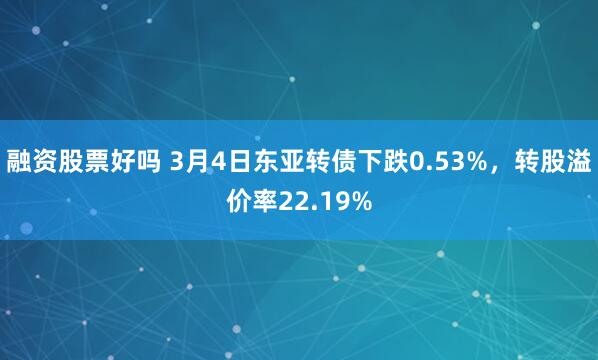 融资股票好吗 3月4日东亚转债下跌0.53%，转股溢价率22.19%