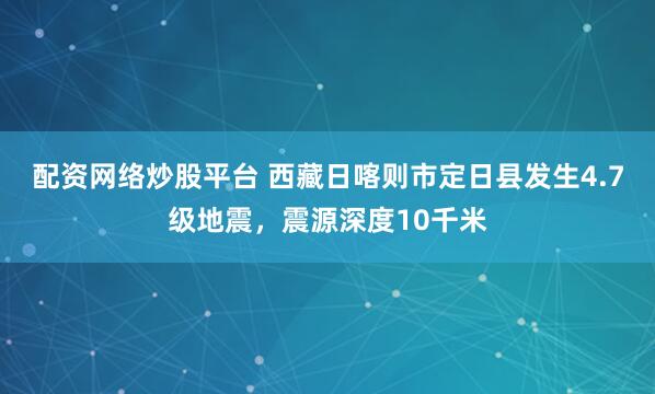 配资网络炒股平台 西藏日喀则市定日县发生4.7级地震，震源深度10千米