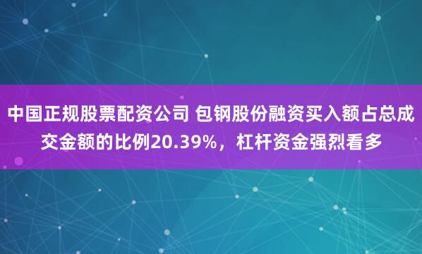 中国正规股票配资公司 包钢股份融资买入额占总成交金额的比例20.39%，杠杆资金强烈看多