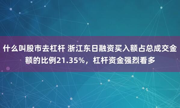 什么叫股市去杠杆 浙江东日融资买入额占总成交金额的比例21.35%，杠杆资金强烈看多