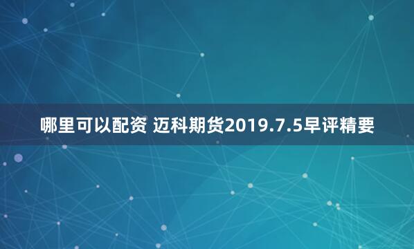 哪里可以配资 迈科期货2019.7.5早评精要