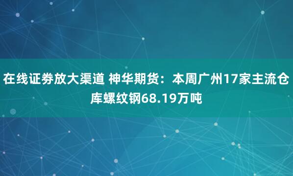 在线证劵放大渠道 神华期货：本周广州17家主流仓库螺纹钢68.19万吨