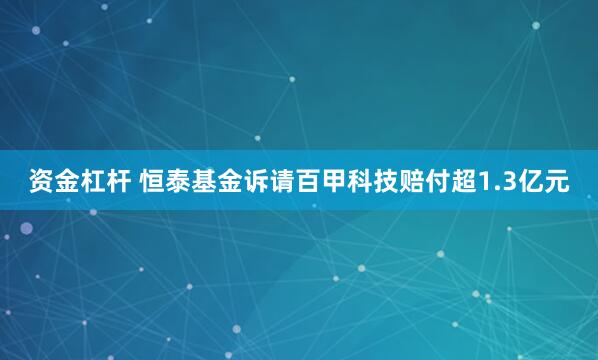 资金杠杆 恒泰基金诉请百甲科技赔付超1.3亿元