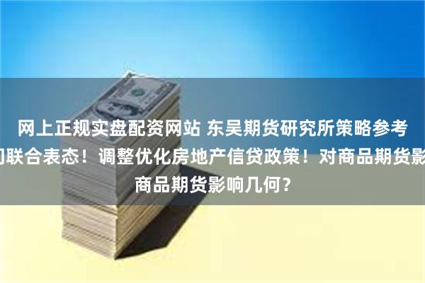 网上正规实盘配资网站 东吴期货研究所策略参考｜三部门联合表态！调整优化房地产信贷政策！对商品期货影响几何？