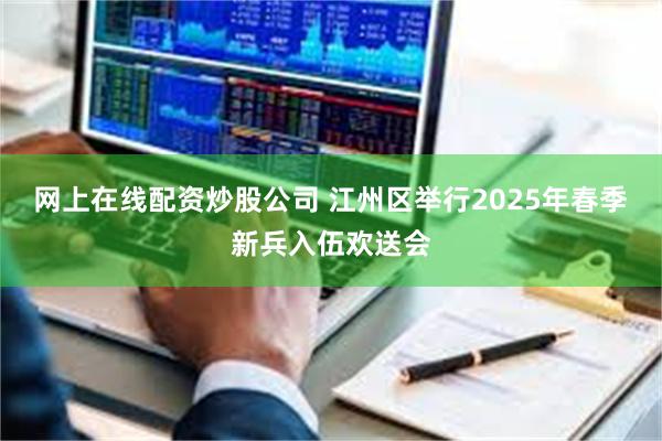 网上在线配资炒股公司 江州区举行2025年春季新兵入伍欢送会