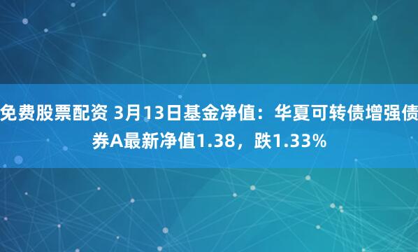 免费股票配资 3月13日基金净值：华夏可转债增强债券A最新净值1.38，跌1.33%