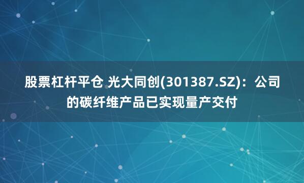 股票杠杆平仓 光大同创(301387.SZ)：公司的碳纤维产品已实现量产交付