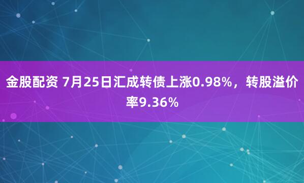 金股配资 7月25日汇成转债上涨0.98%，转股溢价率9.36%
