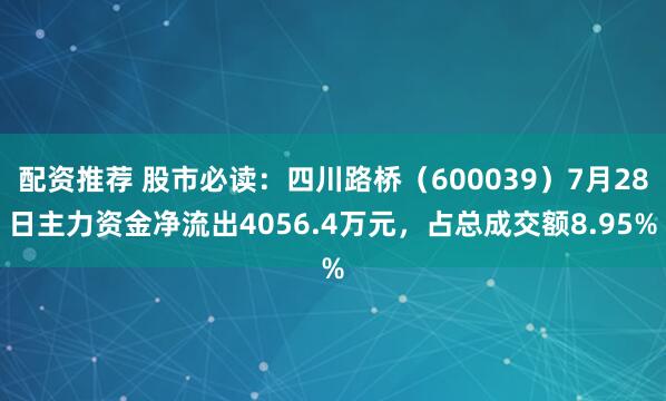 配资推荐 股市必读：四川路桥（600039）7月28日主力资金净流出4056.4万元，占总成交额8.95%