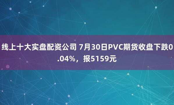 线上十大实盘配资公司 7月30日PVC期货收盘下跌0.04%，报5159元