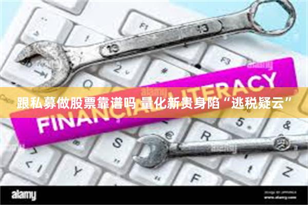 跟私募做股票靠谱吗 量化新贵身陷“逃税疑云”