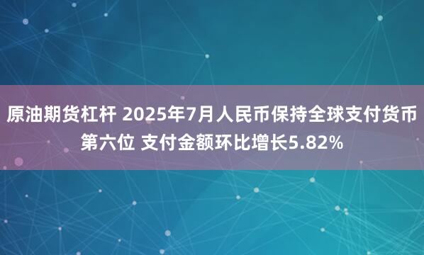 原油期货杠杆 2025年7月人民币保持全球支付货币第六位 支付金额环比增长5.82%