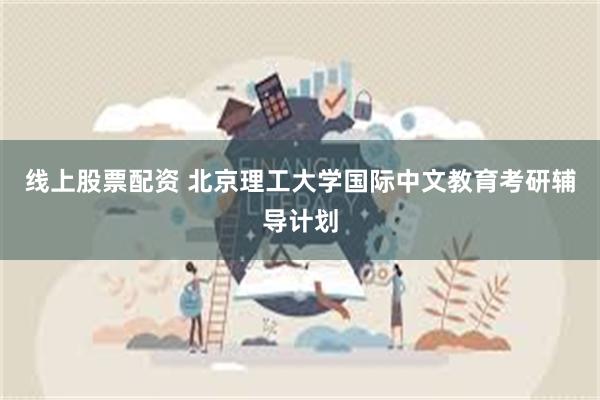 线上股票配资 北京理工大学国际中文教育考研辅导计划